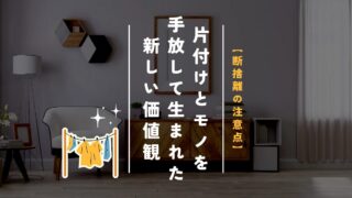 【断捨離の注意点】片付けとモノを手放して生まれた新しい価値観