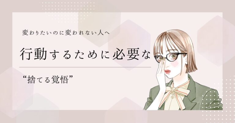 変わりたいのに変われない人へ｜行動するために必要な“捨てる覚悟”
