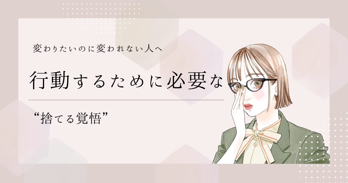 変わりたいのに変われない人へ｜行動するために必要な“捨てる覚悟”