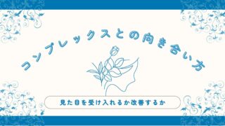 【コンプレックスとの向き合い方】見た目を受け入れるか改善するか