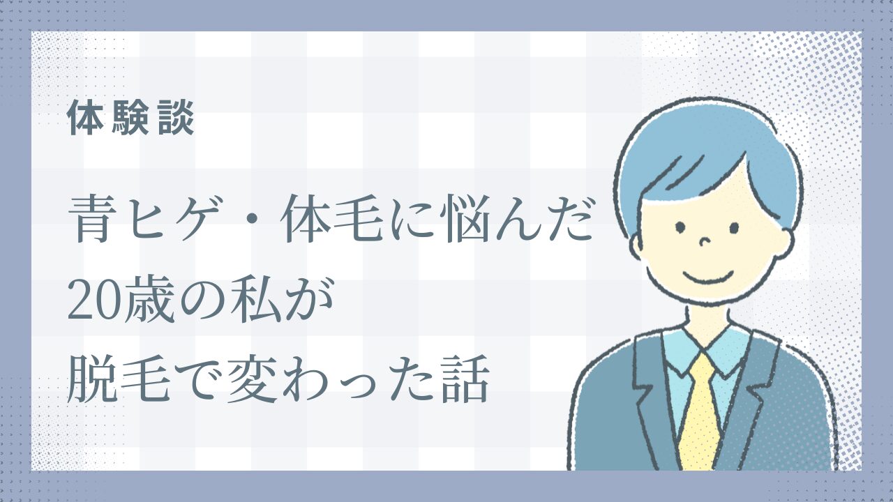 【体験談】青ヒゲ・体毛に悩んだ20歳の私が脱毛で変わった話